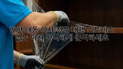 인천 내동 이사 전문 대행: 스트레스 없는 이사, 완벽하게 준비하세요!