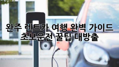 완주 렌트카 여행 완벽 가이드: 초보운전 꿀팁 대방출! 🚗💨